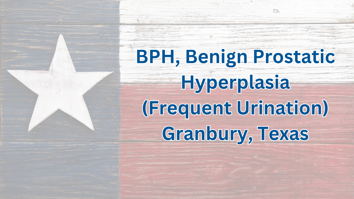 Prostate Problems. BPH, Benign Prostatic Hyperplasia – Frequent Urination, Weak Urine Flow – Granbury, Texas