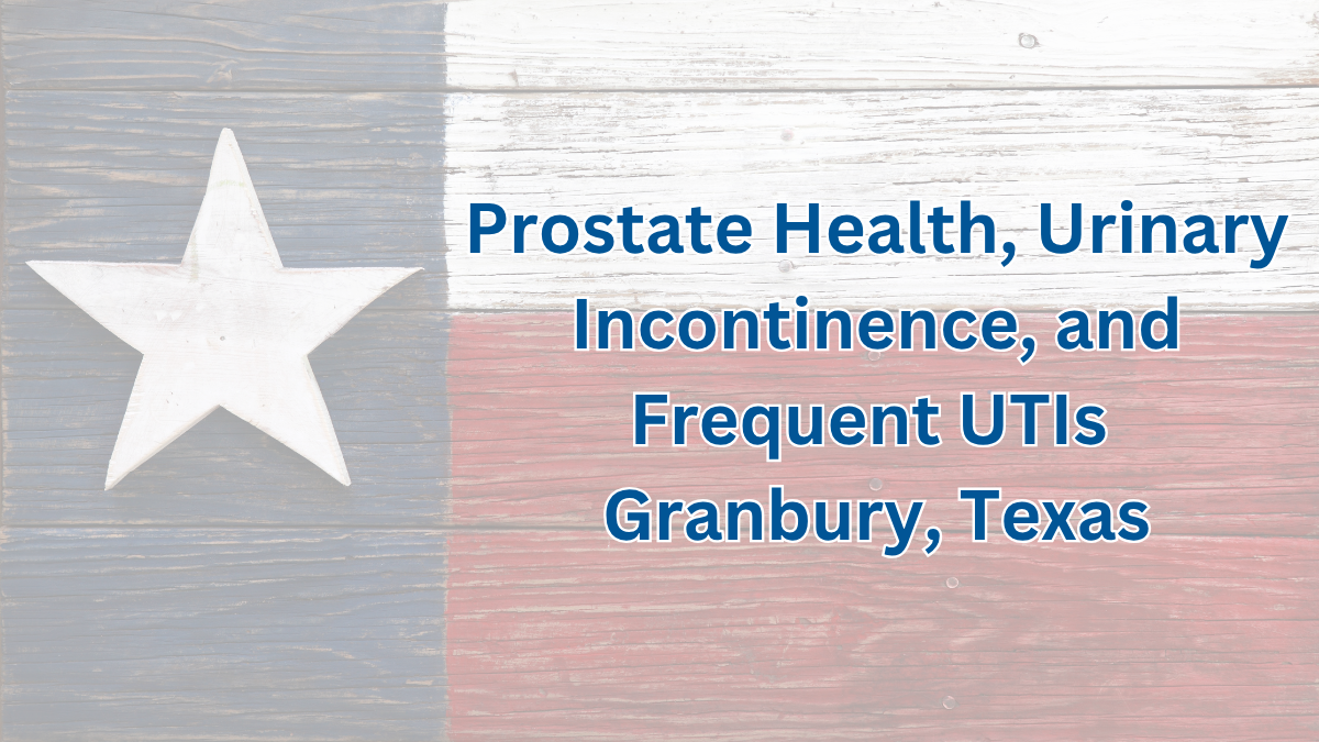 Granbury, Texas Urologist Discusses Longevity and Quality of Life around Prostate Health, Urinary Incontinence and Frequent UTIs
